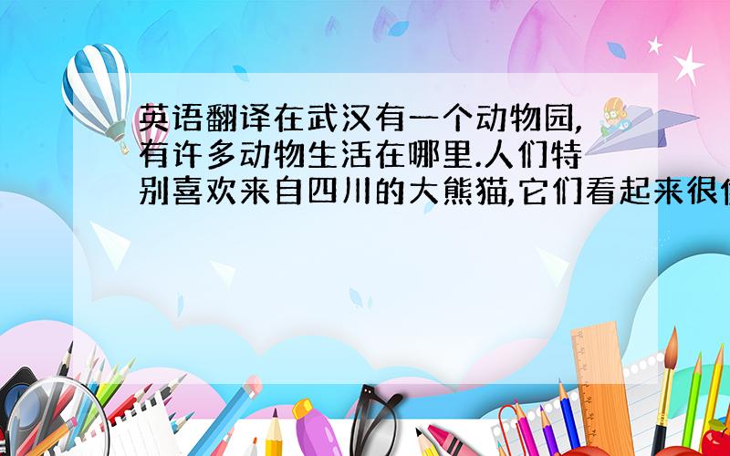 英语翻译在武汉有一个动物园,有许多动物生活在哪里.人们特别喜欢来自四川的大熊猫,它们看起来很像熊,十分可爱.小孩子最喜欢