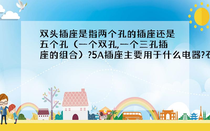 双头插座是指两个孔的插座还是五个孔（一个双孔,一个三孔插座的组合）?5A插座主要用于什么电器?石英灯分