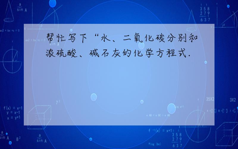 帮忙写下“水、二氧化碳分别和浓硫酸、碱石灰的化学方程式.