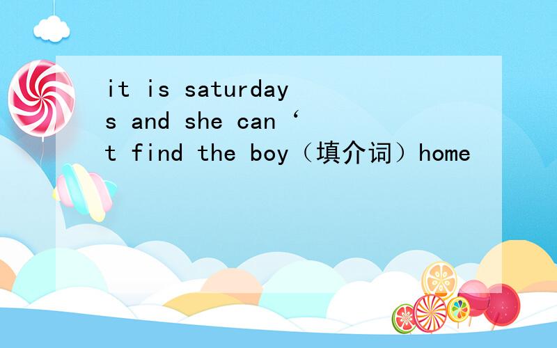 it is saturdays and she can‘t find the boy（填介词）home