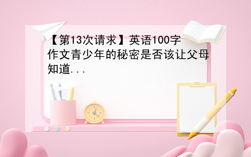 【第13次请求】英语100字作文青少年的秘密是否该让父母知道...