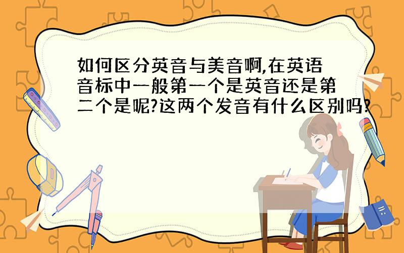 如何区分英音与美音啊,在英语音标中一般第一个是英音还是第二个是呢?这两个发音有什么区别吗?