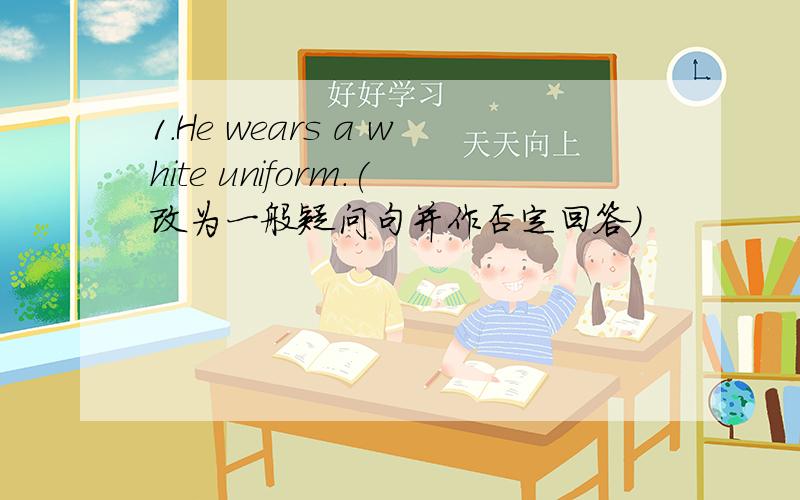 1.He wears a white uniform.(改为一般疑问句并作否定回答)