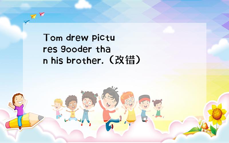 Tom drew pictures gooder than his brother.（改错）