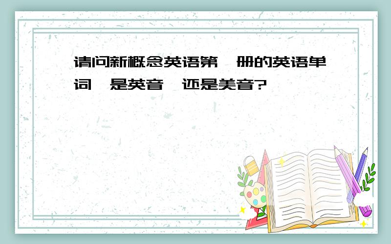 请问新概念英语第一册的英语单词,是英音,还是美音?