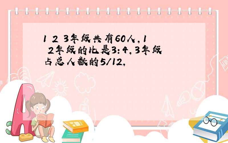 1 2 3年级共有60人,1 2年级的比是3：4,3年级占总人数的5/12,