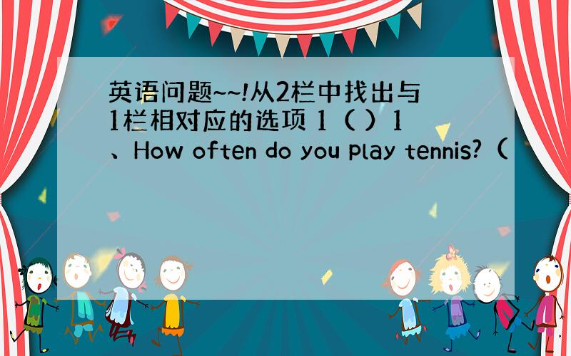 英语问题~~!从2栏中找出与1栏相对应的选项 1（ ）1、How often do you play tennis?（