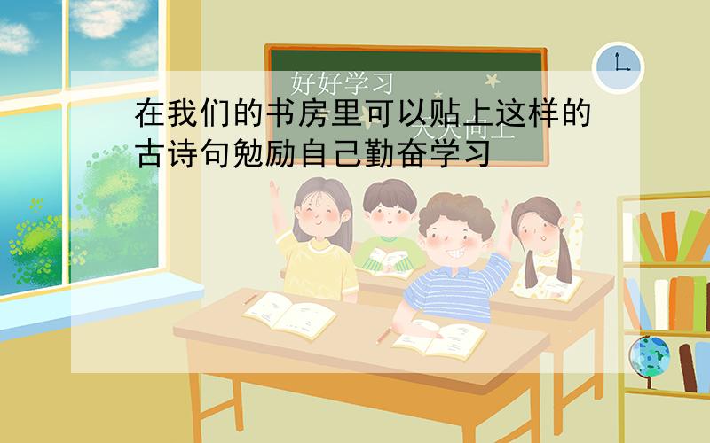 在我们的书房里可以贴上这样的古诗句勉励自己勤奋学习