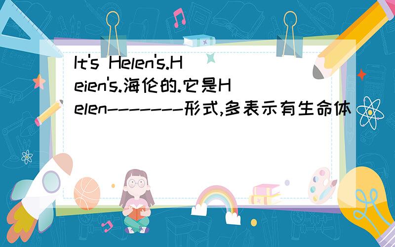 It's Helen's.Heien's.海伦的.它是Helen-------形式,多表示有生命体