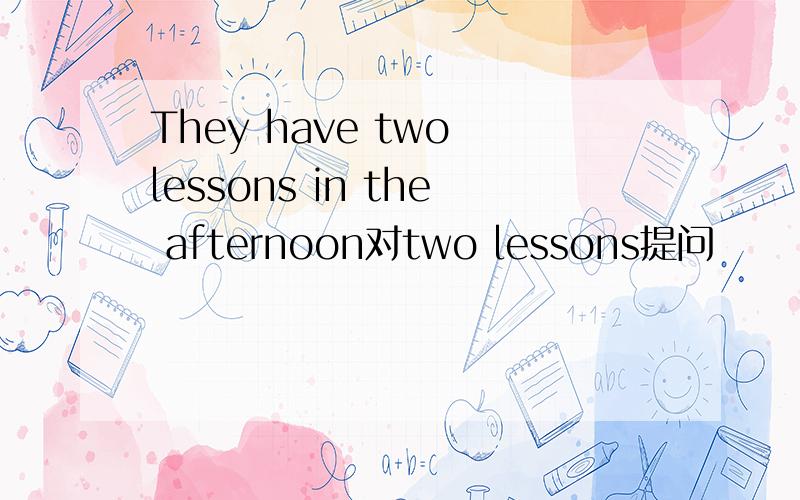 They have two lessons in the afternoon对two lessons提问