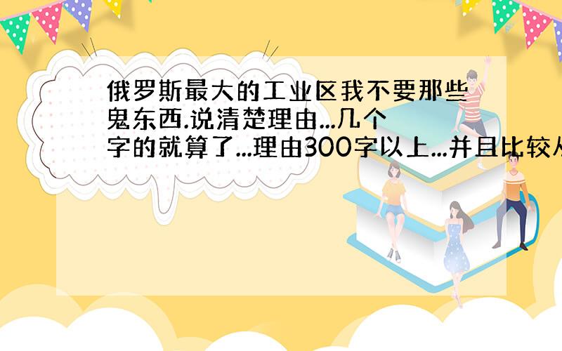 俄罗斯最大的工业区我不要那些鬼东西.说清楚理由...几个字的就算了...理由300字以上...并且比较从下两个选..A.