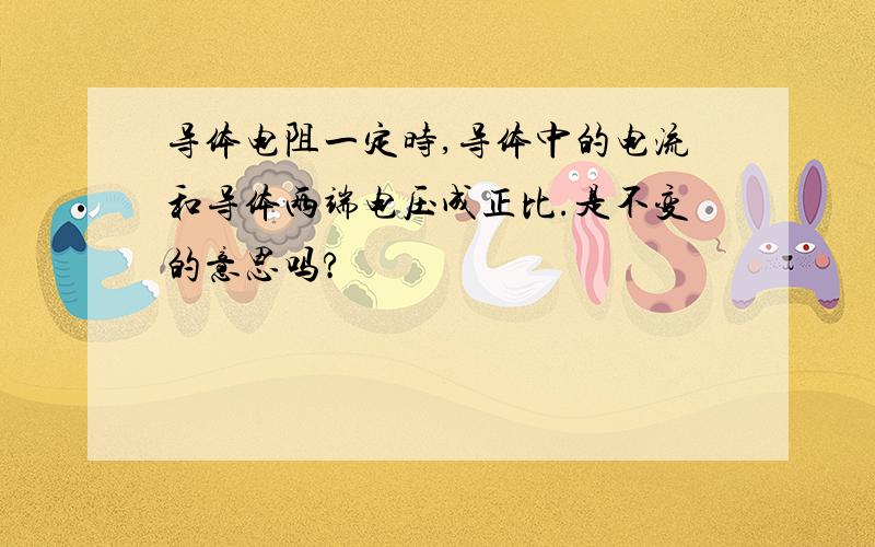 导体电阻一定时,导体中的电流和导体两端电压成正比.是不变的意思吗?