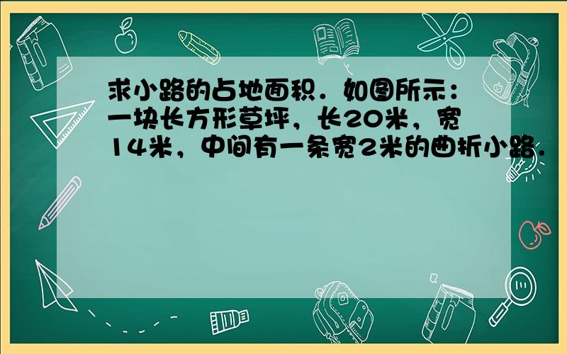 求小路的占地面积．如图所示：一块长方形草坪，长20米，宽14米，中间有一条宽2米的曲折小路．