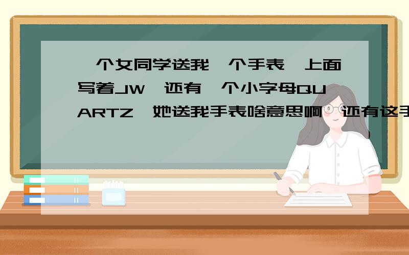 一个女同学送我一个手表,上面写着JW,还有一个小字母QUARTZ,她送我手表啥意思啊,还有这手表是啥牌子的啊