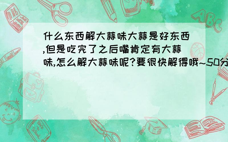 什么东西解大蒜味大蒜是好东西,但是吃完了之后嘴肯定有大蒜味,怎么解大蒜味呢?要很快解得哦~50分!