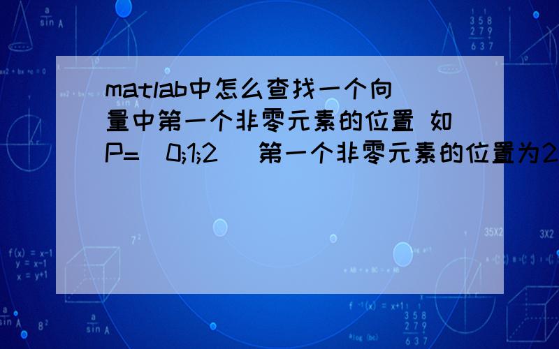 matlab中怎么查找一个向量中第一个非零元素的位置 如P=[0;1;2] 第一个非零元素的位置为2,在mbtlab中怎