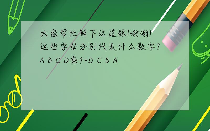 大家帮忙解下这道题!谢谢! 这些字母分别代表什么数字? A B C D乘9=D C B A