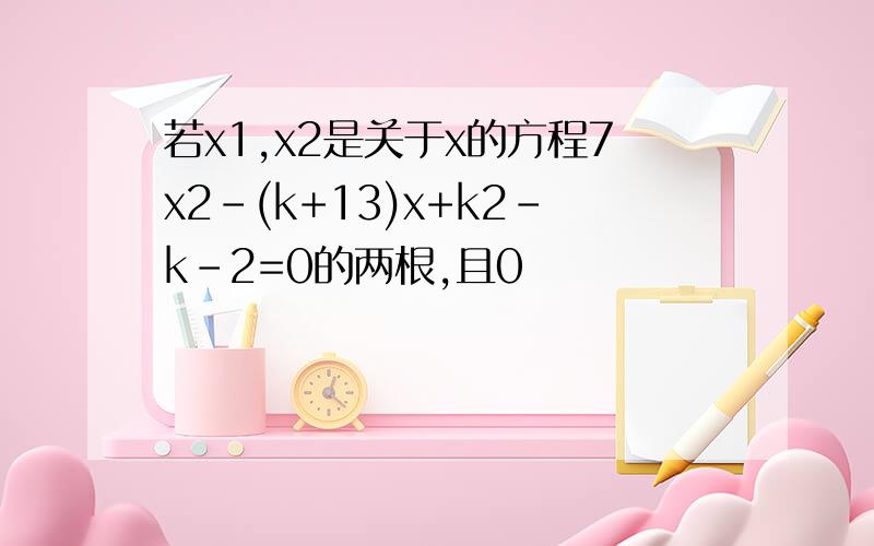 若x1,x2是关于x的方程7x2-(k+13)x+k2-k-2=0的两根,且0