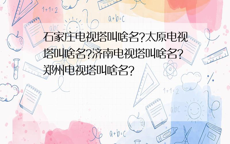 石家庄电视塔叫啥名?太原电视塔叫啥名?济南电视塔叫啥名?郑州电视塔叫啥名?