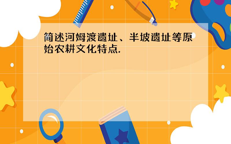 简述河姆渡遗址、半坡遗址等原始农耕文化特点.