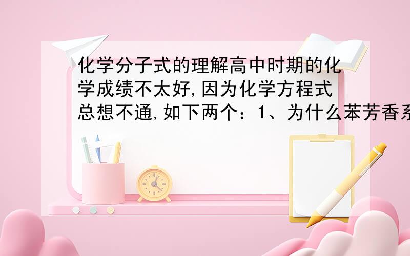 化学分子式的理解高中时期的化学成绩不太好,因为化学方程式总想不通,如下两个：1、为什么苯芳香系列的化学式是碳C原子六边型