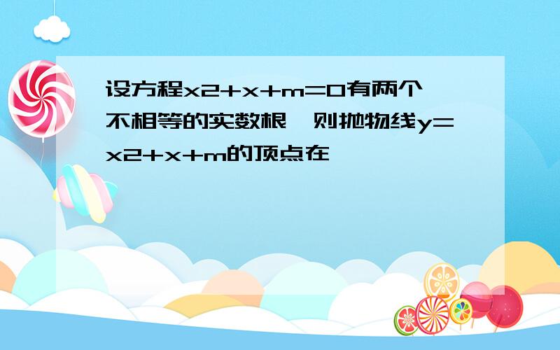 设方程x2+x+m=0有两个不相等的实数根,则抛物线y=x2+x+m的顶点在