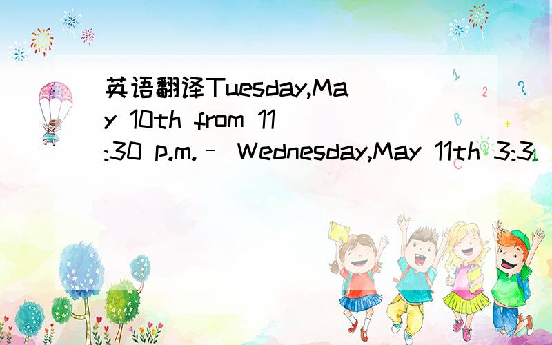 英语翻译Tuesday,May 10th from 11:30 p.m.– Wednesday,May 11th 3:3