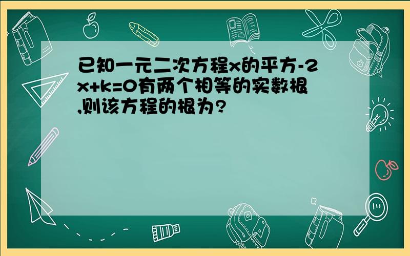 已知一元二次方程x的平方-2x+k=0有两个相等的实数根,则该方程的根为?