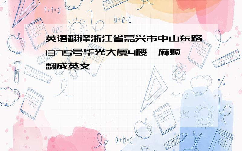 英语翻译浙江省嘉兴市中山东路1375号华光大厦4楼,麻烦翻成英文,