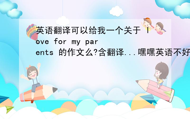 英语翻译可以给我一个关于 love for my parents 的作文么?含翻译...嘿嘿英语不好