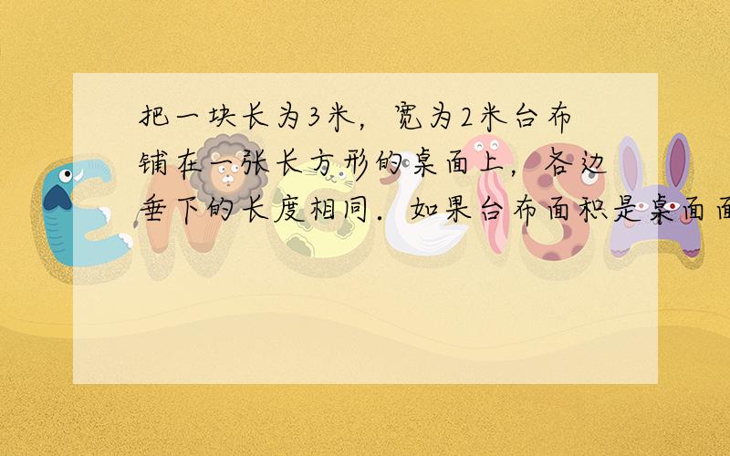 把一块长为3米，宽为2米台布铺在一张长方形的桌面上，各边垂下的长度相同．如果台布面积是桌面面积的3倍，求台布垂下的长度．