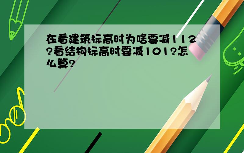 在看建筑标高时为啥要减112?看结构标高时要减101?怎么算?