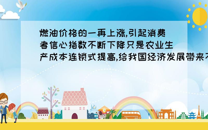 燃油价格的一再上涨,引起消费者信心指数不断下降只是农业生产成本连锁式提高,给我国经济发展带来不利影