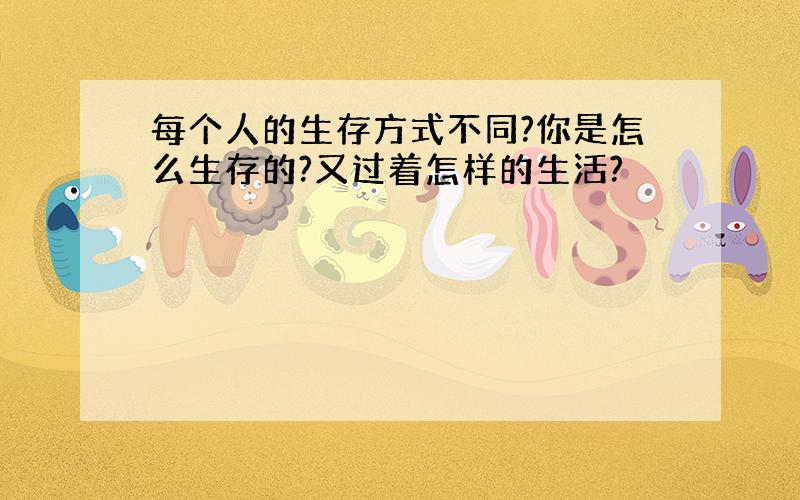 每个人的生存方式不同?你是怎么生存的?又过着怎样的生活?