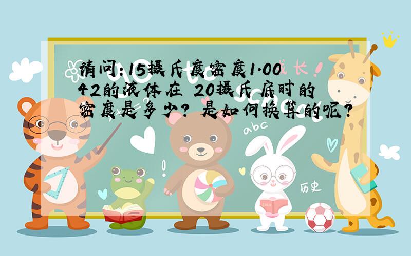 请问：15摄氏度密度1.0042的液体在 20摄氏底时的密度是多少? 是如何换算的呢?