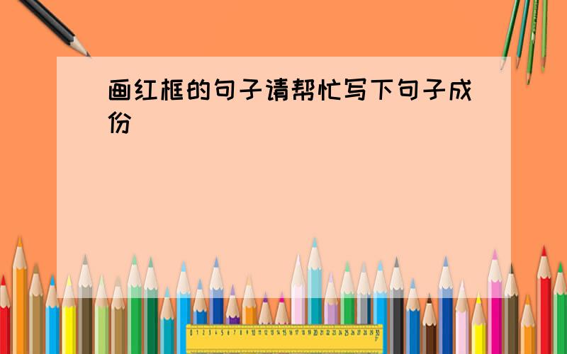 画红框的句子请帮忙写下句子成份