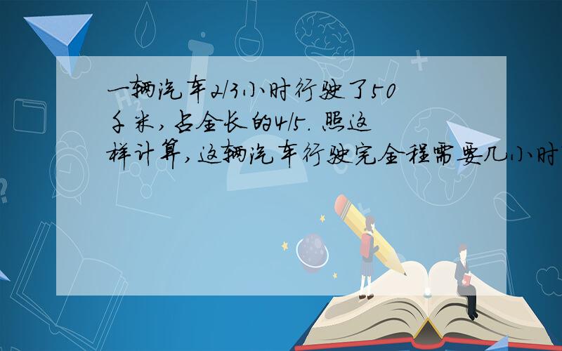 一辆汽车2/3小时行驶了50千米,占全长的4/5. 照这样计算,这辆汽车行驶完全程需要几小时?