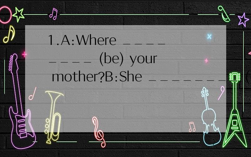 1.A:Where ________ (be) your mother?B:She ________ (go) to t