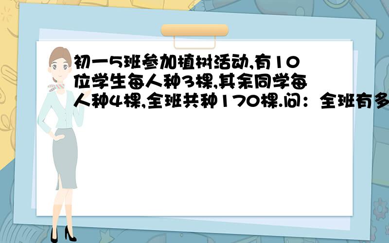 初一5班参加植树活动,有10位学生每人种3棵,其余同学每人种4棵,全班共种170棵.问：全班有多少人.