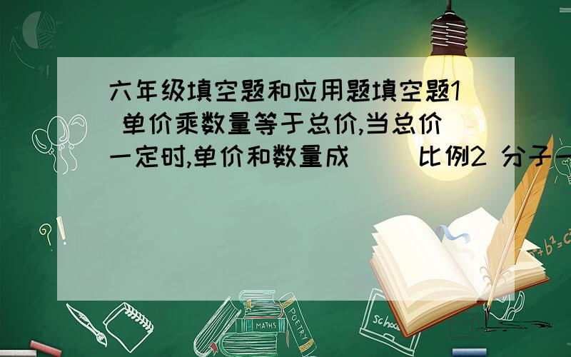 六年级填空题和应用题填空题1 单价乘数量等于总价,当总价一定时,单价和数量成（ ）比例2 分子一定时,（ ）和（ ）成反