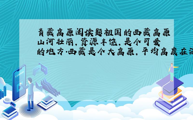 青藏高原阅读题祖国的西藏高原山河壮丽,资源丰饶,是个可爱的地方.西藏是个大高原,平均高度在海拔四千米以上.那里有无数高山