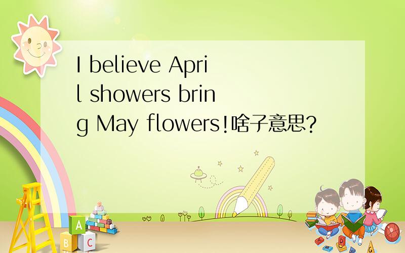 I believe April showers bring May flowers!啥子意思?