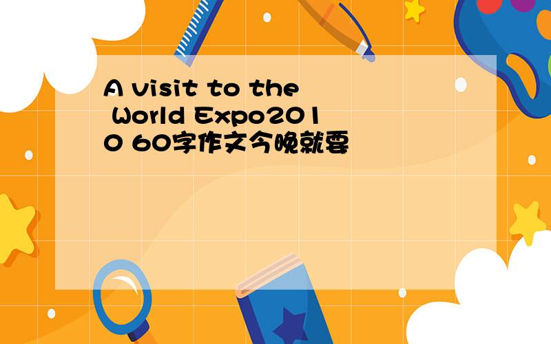 A visit to the World Expo2010 60字作文今晚就要