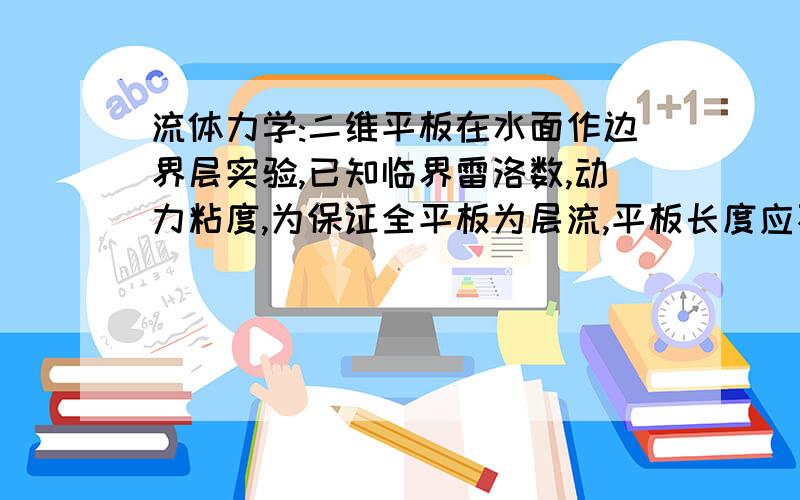 流体力学:二维平板在水面作边界层实验,已知临界雷洛数,动力粘度,为保证全平板为层流,平板长度应不超多少