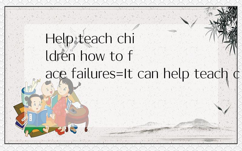 Help teach children how to face failures=It can help teach c