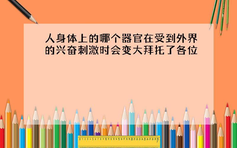 人身体上的哪个器官在受到外界的兴奋刺激时会变大拜托了各位