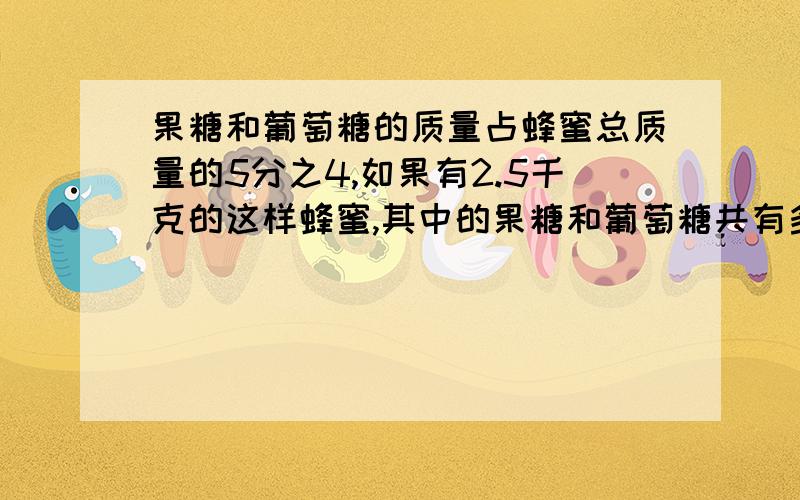 果糖和葡萄糖的质量占蜂蜜总质量的5分之4,如果有2.5千克的这样蜂蜜,其中的果糖和葡萄糖共有多少千克