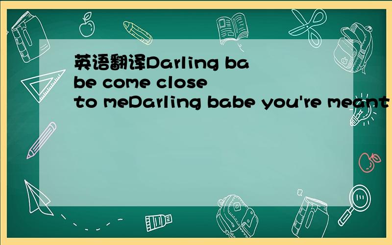 英语翻译Darling babe come close to meDarling babe you're meant t