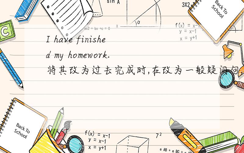 I have finished my homework.将其改为过去完成时,在改为一般疑问句,