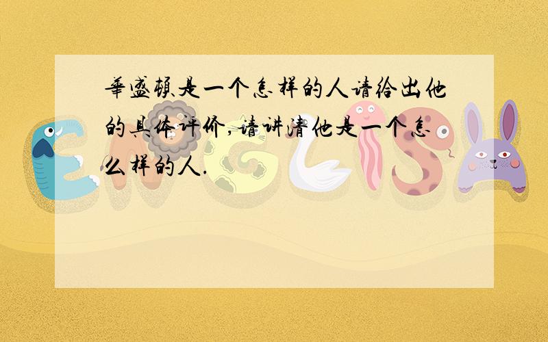 华盛顿是一个怎样的人请给出他的具体评价,请讲清他是一个怎么样的人.